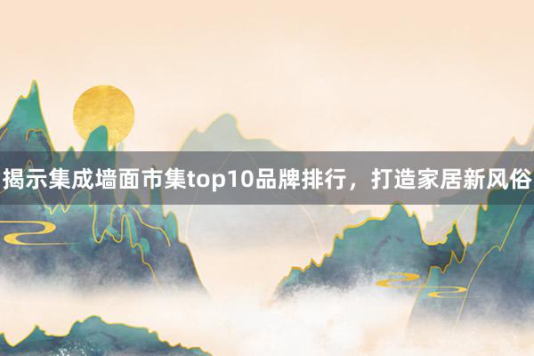 揭示集成墙面市集top10品牌排行，打造家居新风俗