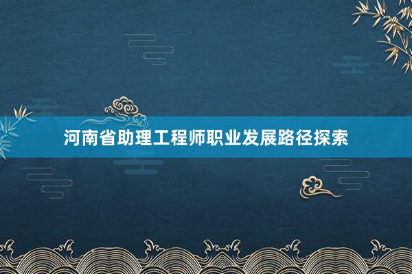 河南省助理工程师职业发展路径探索