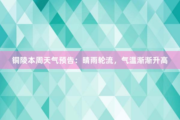 铜陵本周天气预告：晴雨轮流，气温渐渐升高